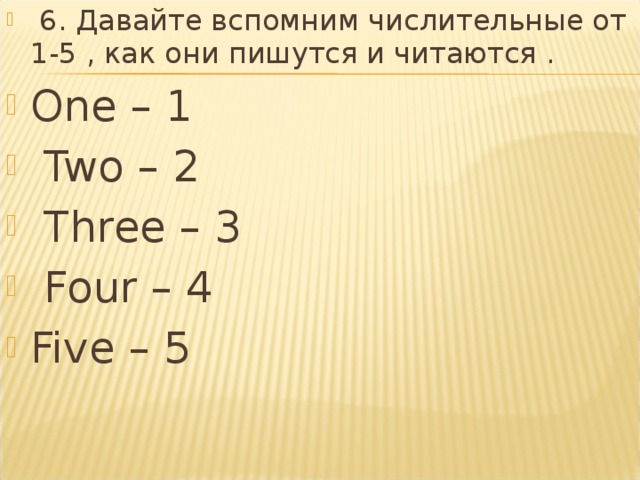  6. Давайте вспомним числительные от 1-5 , как они пишутся и читаются . One – 1  Two – 2  Three – 3  Four – 4 Five – 5  