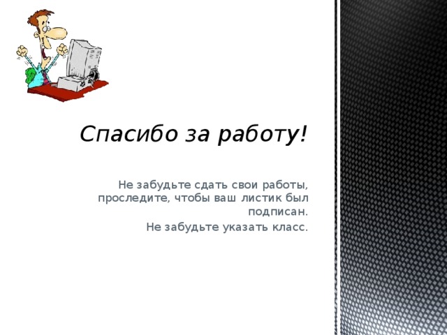 Спасибо за работу!   Не забудьте сдать свои работы, проследите, чтобы ваш листик был подписан. Не забудьте указать класс. 