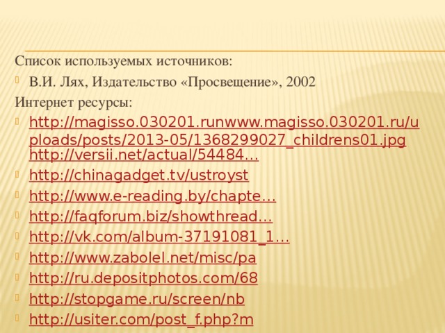 Список используемых источников: В.И. Лях, Издательство «Просвещение», 2002 Интернет ресурсы: http://magisso.030201.runwww.magisso.030201.ru/uploads/posts/2013-05/1368299027_childrens01.jpg http://versii.net/actual/54484… http://chinagadget.tv/ustroyst http://www.e-reading.by/chapte… http://faqforum.biz/showthread… http://vk.com/album-37191081_1… http://www.zabolel.net/misc/pa http://ru.depositphotos.com/68 http://stopgame.ru/screen/nb http://usiter.com/post_f.php?m 