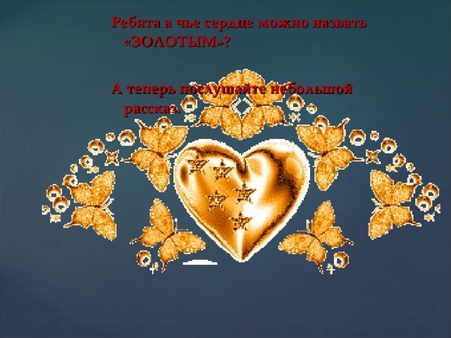 Ребята а чье сердце можно назвать «ЗОЛОТЫМ»?  А теперь послушайте небольшой рассказ. 