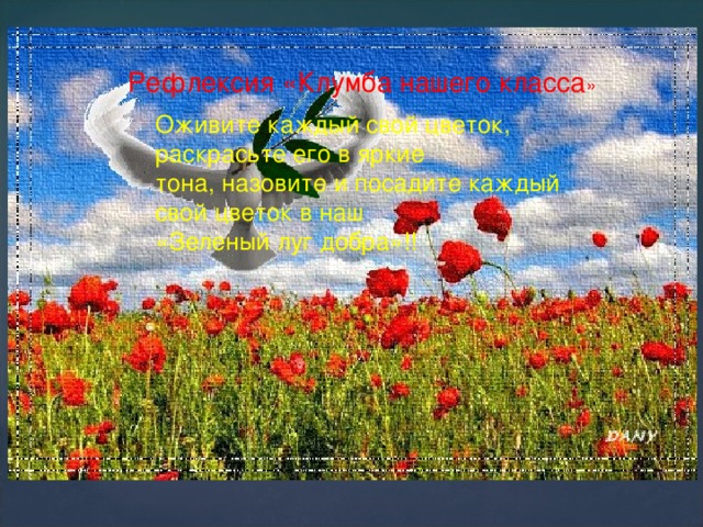 Рефлексия «Клумба нашего класса » Оживите каждый свой цветок, раскрасьте его в яркие тона, назовите и посадите каждый свой цветок в наш «Зеленый луг добра»!! 