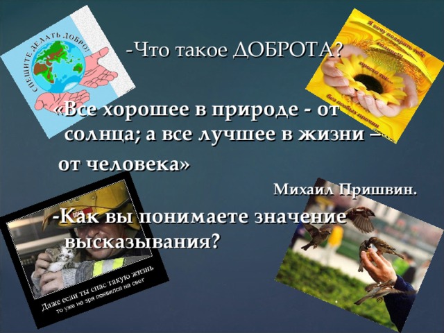 -Что такое ДОБРОТА?  «Все хорошее в природе - от солнца; а все лучшее в жизни –  от человека»  Михаил Пришвин. -Как вы понимаете значение высказывания?  