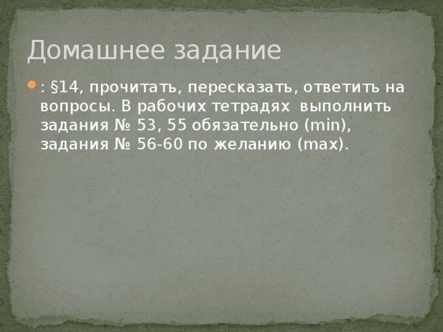 Домашнее задание : §14, прочитать, пересказать, ответить на вопросы. В рабочих тетрадях выполнить задания № 53, 55 обязательно (min), задания № 56-60 по желанию (max). 