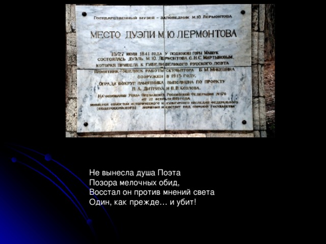 Не вынесла душа Поэта Позора мелочных обид, Восстал он против мнений света Один, как прежде… и убит! 