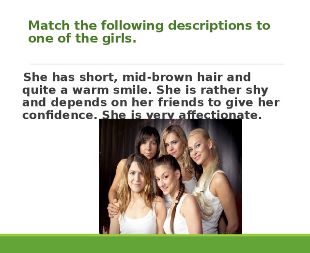 Match the following descriptions to one of the girls.   She has short, mid-brown hair and quite a warm smile. She is rather shy and depends on her friends to give her confidence. She is very affectionate. 