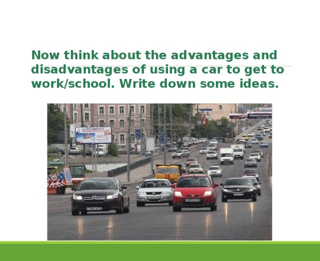 Now think about the advantages and disadvantages of using a car to get to work/school. Write down some ideas. 