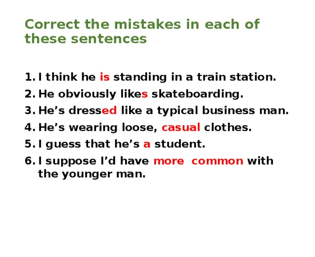 Correct the mistakes in each of these sentences   I think he is standing in a train station. He obviously like s skateboarding. He’s dress ed like a typical business man. He’s wearing loose, casual clothes. I guess that he’s a student. I suppose I’d have more common with the younger man. 