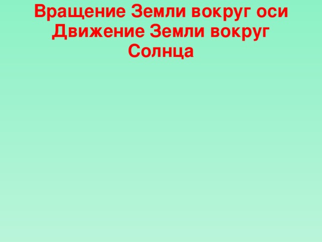 Вращение Земли вокруг оси  Движение Земли вокруг Солнца 