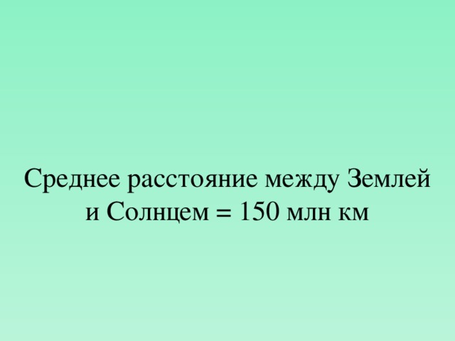 Среднее расстояние между Землей и Солнцем = 150 млн км  