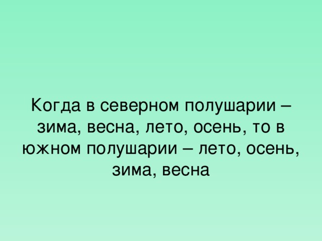 Когда в северном полушарии – зима, весна, лето, осень, то в южном полушарии – лето, осень, зима, весна  