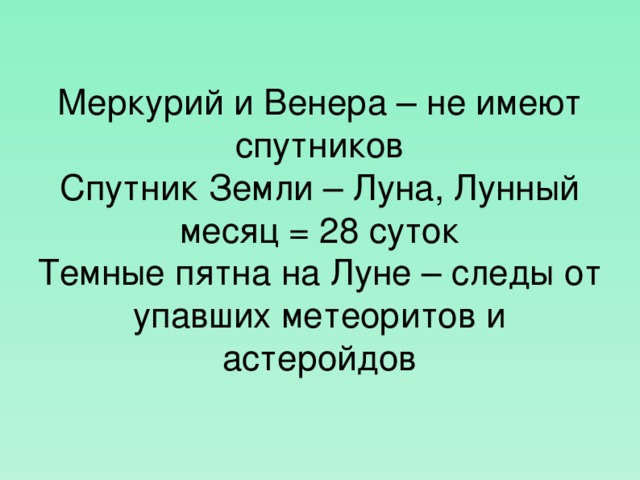 Меркурий и Венера – не имеют спутников Спутник Земли – Луна, Лунный месяц = 28 суток Темные пятна на Луне – следы от упавших метеоритов и астеройдов  