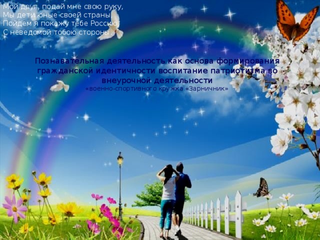 Мой друг, подай мне свою руку, Мы дети юные своей страны, Пойдем я покажу тебе Россию, С неведомой тобою стороны. Познавательная деятельность как основа формирования гражданской идентичности воспитание патриотизма во внеурочной деятельности «военно-спортивного кружка «Зарничник» 