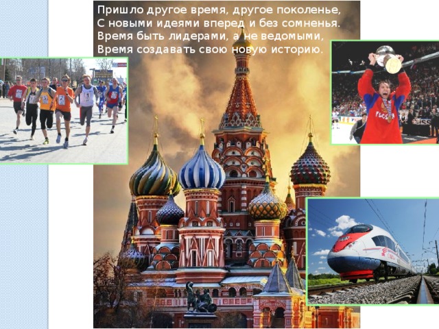 Пришло другое время, другое поколенье, С новыми идеями вперед и без сомненья. Время быть лидерами, а не ведомыми, Время создавать свою новую историю. 