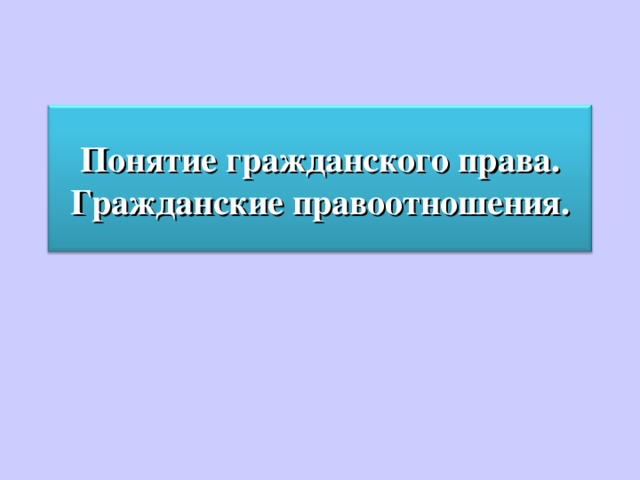 Понятие гражданского права. Гражданские правоотношения. 