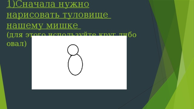 1)Сначала нужно нарисовать туловище нашему мишке  (для этого используйте круг либо овал)   