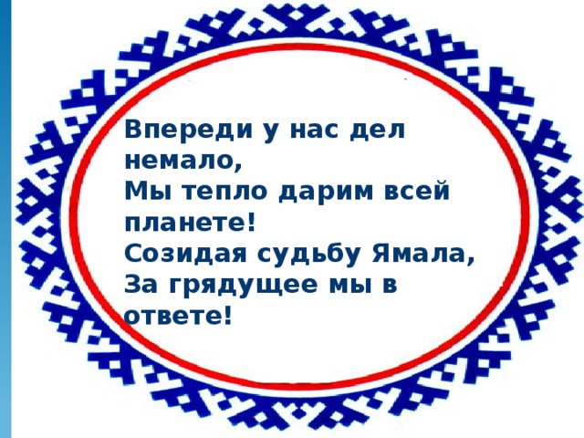 ет Впереди у нас дел немало, Мы тепло дарим всей планете! Созидая судьбу Ямала, За грядущее мы в ответе! 