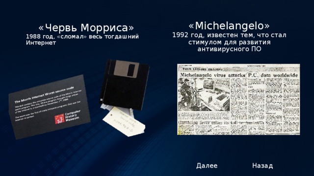 «Michelangelo» 1992 год, известен тем, что стал стимулом для развития антивирусного ПО «Червь Морриса» 1988 год, «cломал» весь тогдашний Интернет Далее Назад 