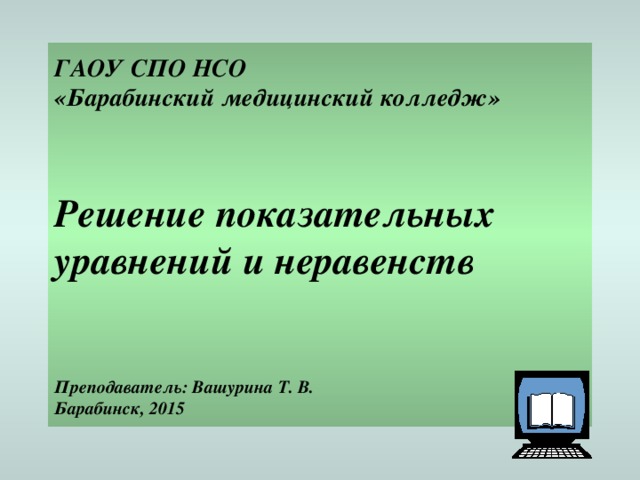 ГАОУ СПО НСО  «Барабинский медицинский колледж»    Решение показательных уравнений и неравенств    Преподаватель: Вашурина Т. В.  Барабинск, 2015 