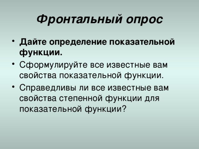 Фронтальный опрос Дайте определение показательной функции. Сформулируйте все известные вам свойства показательной функции. Справедливы ли все известные вам свойства степенной функции для показательной функции? 