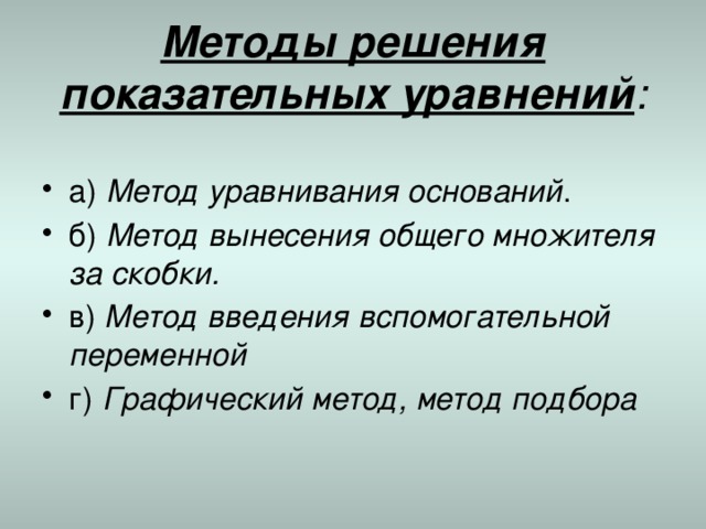  Методы решения показательных уравнений :   а) Метод уравнивания оснований . б) Метод вынесения общего множителя за скобки. в) Метод введения вспомогательной переменной г) Графический метод, метод подбора  