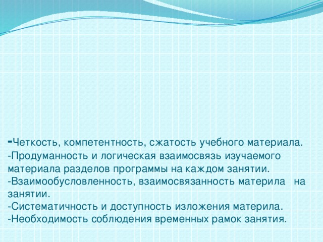        - Четкость, компетентность, сжатость учебного материала.  -Продуманность и логическая взаимосвязь изучаемого материала разделов программы на каждом занятии.  -Взаимообусловленность, взаимосвязанность материла на занятии.  -Систематичность и доступность изложения материла.  -Необходимость соблюдения временных рамок занятия.   