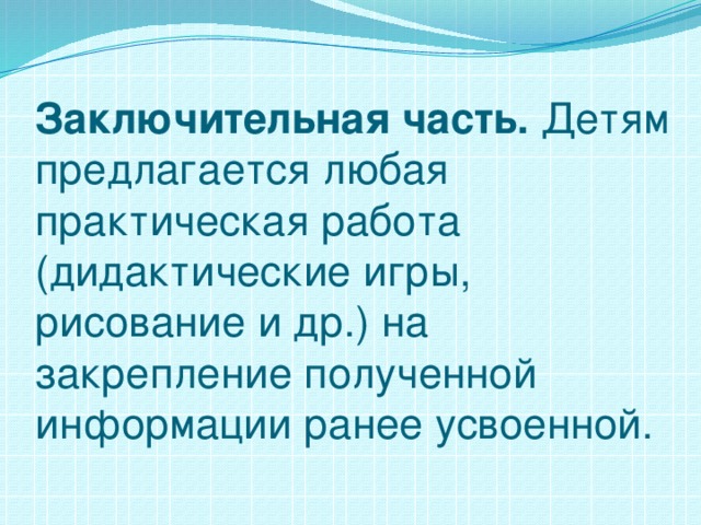 Заключительная часть. Детям предлагается любая практическая работа (дидактические игры, рисование и др.) на закрепление полученной информации ранее усвоенной.   