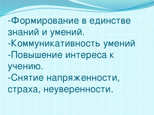 -Формирование в единстве знаний и умений.  -Коммуникативность умений  -Повышение интереса к учению.  -Снятие напряженности, страха, неуверенности.   