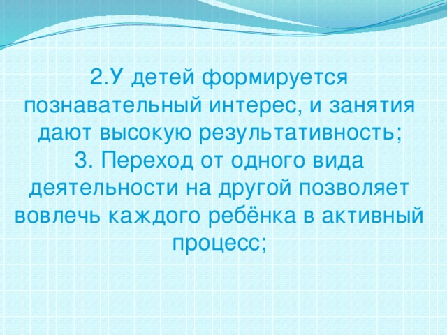 2.У детей формируется познавательный интерес, и занятия дают высокую результативность;  3. Переход от одного вида деятельности на другой позволяет вовлечь каждого ребёнка в активный процесс;   