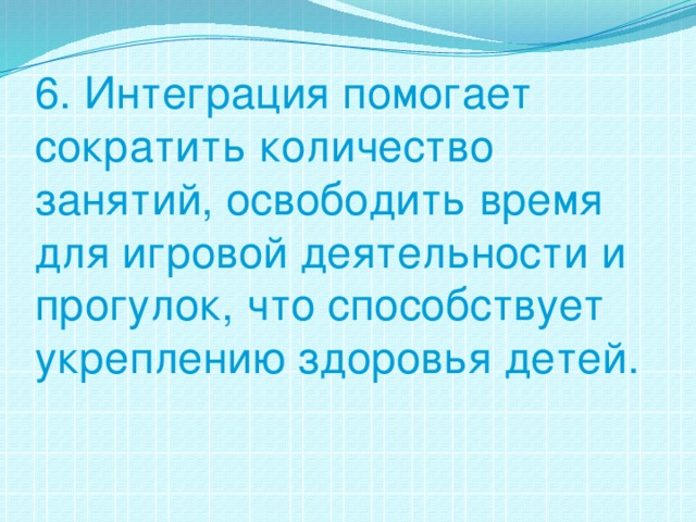 6. Интеграция помогает сократить количество занятий, освободить время для игровой деятельности и прогулок, что способствует укреплению здоровья детей.   