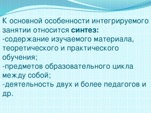 К основной особенности интегрируемого занятии относится синтез:  -содержание изучаемого материала, теоретического и практического обучения;  -предметов образовательного цикла между собой;  -деятельность двух и более педагогов и др.    