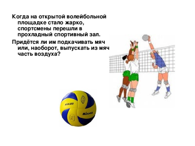 Когда на открытой волейбольной площадке стало жарко, спортсмены перешли в прохладный спортивный зал. Придётся ли им подкачивать мяч или, наоборот, выпускать из мяча часть воздуха? 