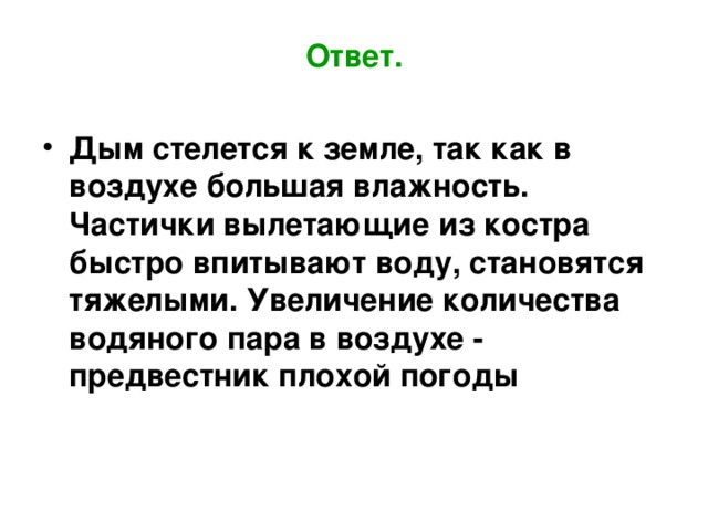 Ответ. Дым стелется к земле, так как в воздухе большая влажность. Частички вылетающие из костра быстро впитывают воду, становятся тяжелыми. Увеличение количества водяного пара в воздухе - предвестник плохой погоды 