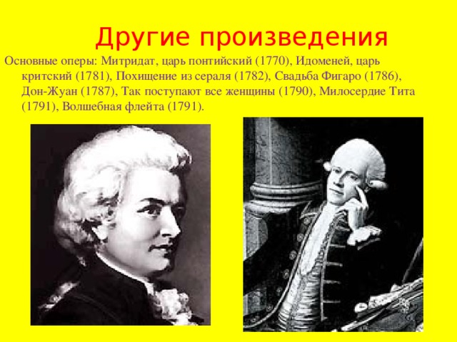 Другие произведения Основные оперы: Митридат, царь понтийский (1770), Идоменей, царь критский (1781), Похищение из сераля (1782), Свадьба Фигаро (1786), Дон-Жуан (1787), Так поступают все женщины (1790), Милосердие Тита (1791), Волшебная флейта (1791). 