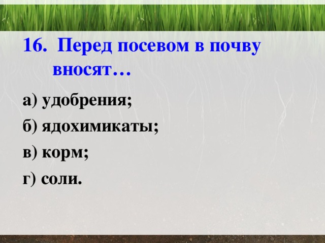 16. Перед посевом в почву вносят… а) удобрения; б) ядохимикаты; в) корм; г) соли. 