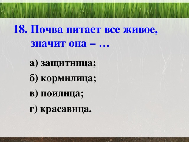 18. Почва питает все живое, значит она – … а) защитница; б) кормилица; в) поилица; г) красавица. 