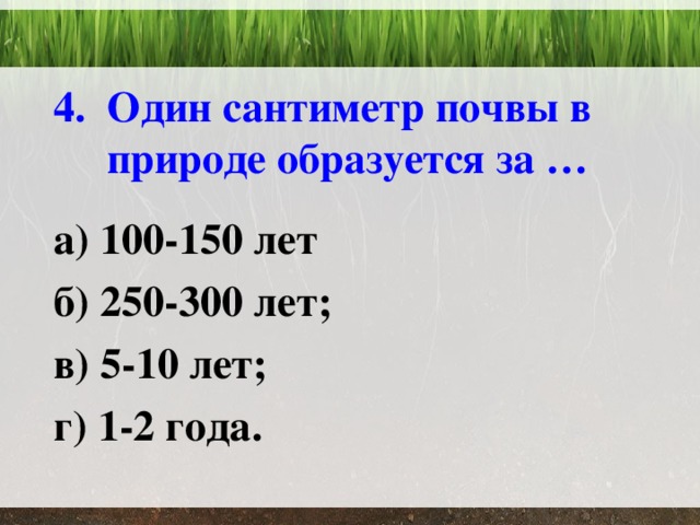  4. Один сантиметр почвы в природе образуется за … а) 100-150 лет б) 250-300 лет; в) 5-10 лет; г) 1-2 года. 