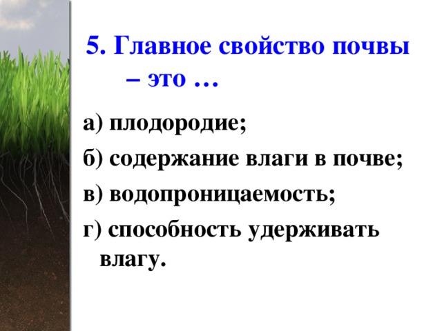 5. Главное свойство почвы – это … а) плодородие; б) содержание влаги в почве; в) водопроницаемость; г) способность удерживать влагу. 