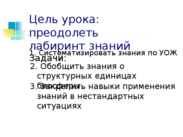 Цель урока: преодолеть лабиринт знаний  Задачи: 1. Систематизировать знания по УОЖ 2. Обобщить знания о структурных единицах биосферы 3. Закрепить навыки применения знаний в нестандартных ситуациях 