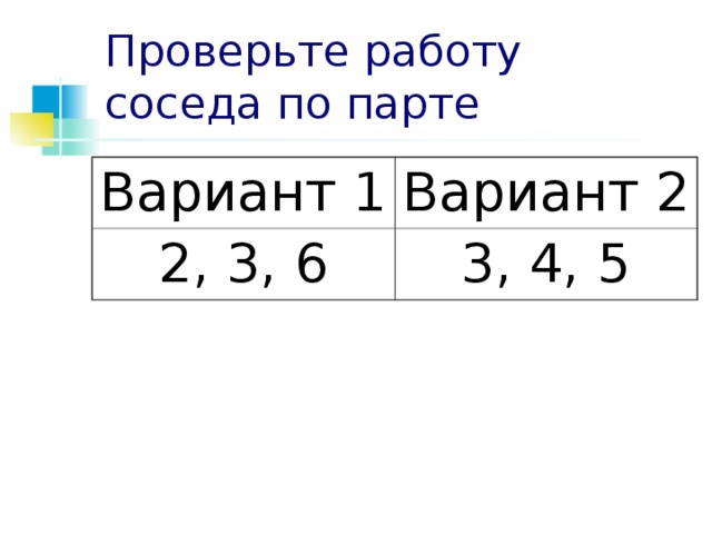 Проверьте работу соседа по парте Вариант 1 Вариант 2 2, 3, 6 3, 4, 5 