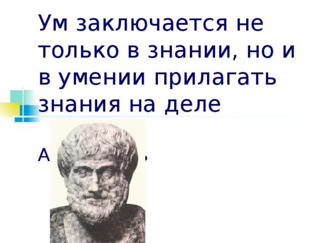 Ум заключается не только в знании, но и в умении прилагать знания на деле       Аристотель 