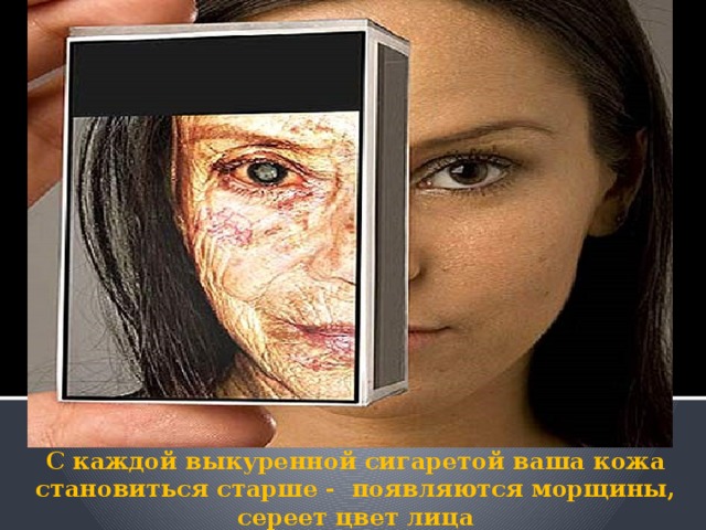      С каждой выкуренной сигаретой ваша кожа становиться старше - появляются морщины, сереет цвет лица 