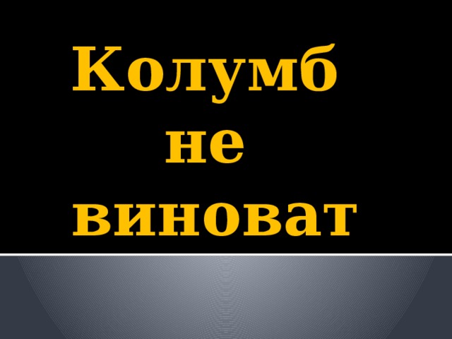      Колумб не виноват 