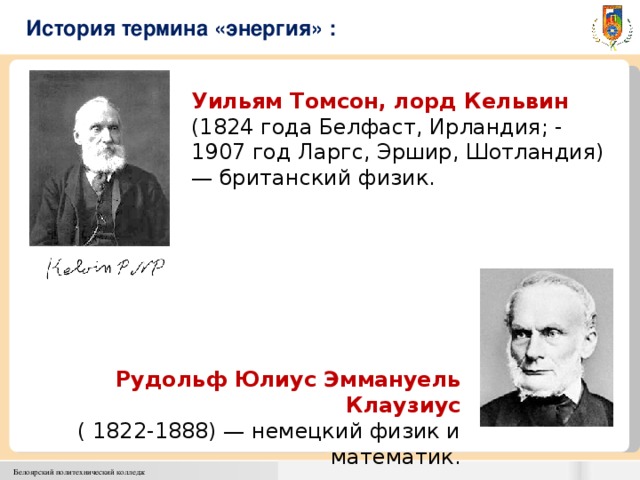 История термина «энергия» : Уильям Томсон, лорд Кельвин (1824 года Белфаст, Ирландия; - 1907 год Ларгс, Эршир, Шотландия) — британский физик. Рудольф Юлиус Эммануель Клаузиус ( 1822-1888) — немецкий физик и математик.  