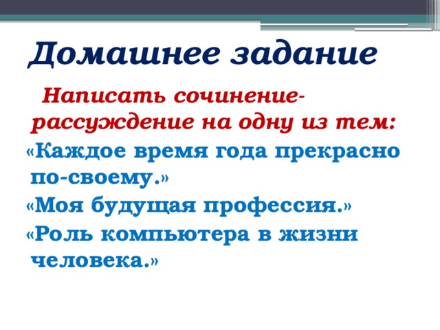 Домашнее задание  Написать сочинение-рассуждение на одну из тем:  «Каждое время года прекрасно по-своему.»  «Моя будущая профессия.»  «Роль компьютера в жизни человека.» 