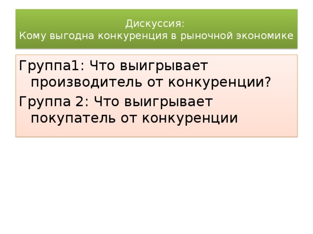 Дискуссия:  Кому выгодна конкуренция в рыночной экономике Группа1: Что выигрывает производитель от конкуренции? Группа 2: Что выигрывает покупатель от конкуренции 