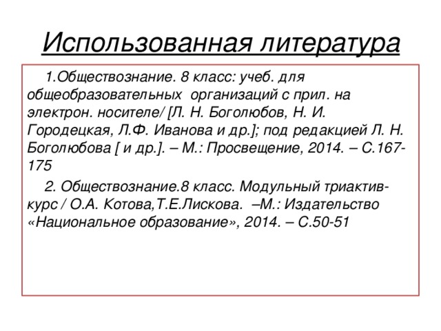 Использованная литература 1.Обществознание. 8 класс: учеб. для общеобразовательных организаций с прил. на электрон. носителе/ [Л. Н. Боголюбов, Н. И. Городецкая, Л.Ф. Иванова и др.]; под редакцией Л. Н. Боголюбова [ и др.]. – М.: Просвещение, 2014. – С.167-175 2. Обществознание.8 класс. Модульный триактив-курс / О.А. Котова,Т.Е.Лискова. –М.: Издательство «Национальное образование», 2014. – С.50-51 