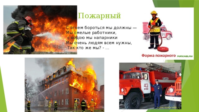 Пожарный С огнем бороться мы должны —   Мы смелые работники,  с водою мы напарники   Мы очень людям всем нужны,  Так кто же мы? - ...  