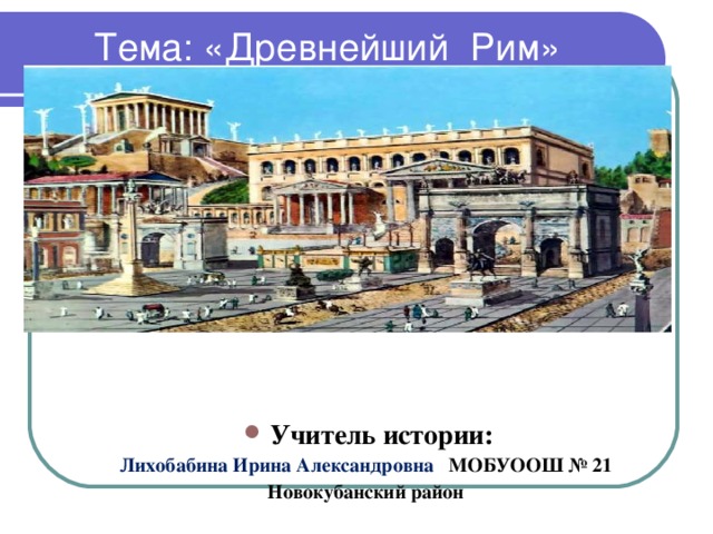 Тема: «Древнейший Рим» Учитель истории: Лихобабина Ирина Александровна МОБУООШ № 21 Новокубанский район    