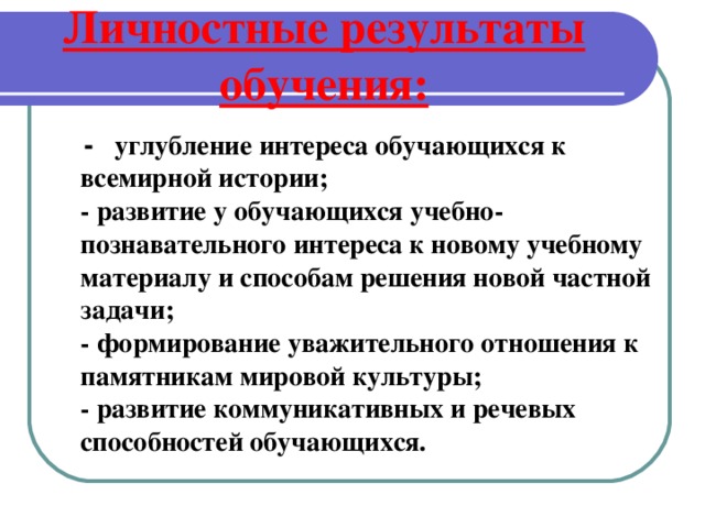  Личностные результаты обучения:    -    углубление интереса обучающихся к всемирной истории;  - развитие у обучающихся учебно-познавательного интереса к новому учебному материалу и способам решения новой частной задачи;  - формирование уважительного отношения к памятникам мировой культуры;  - развитие коммуникативных и речевых способностей обучающихся. 