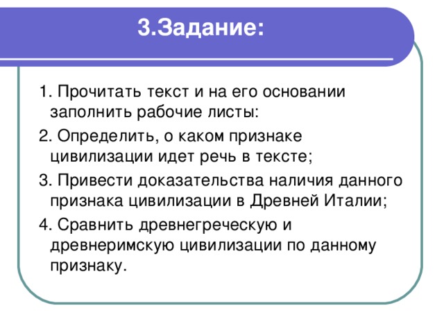 3.Задание:     1. Прочитать текст и на его основании заполнить рабочие листы:  2. Определить, о каком признаке цивилизации идет речь в тексте;  3. Привести доказательства наличия данного признака цивилизации в Древней Италии;  4. Сравнить древнегреческую и древнеримскую цивилизации по данному признаку. 